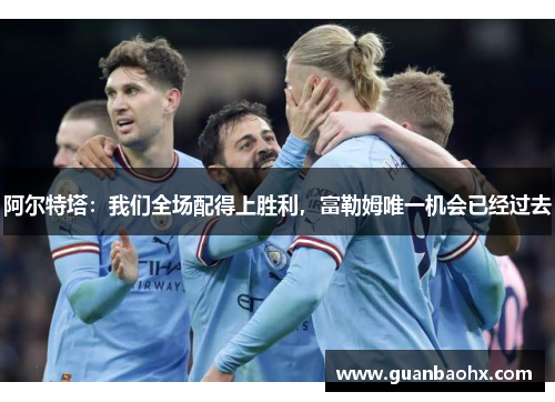 阿尔特塔：我们全场配得上胜利，富勒姆唯一机会已经过去