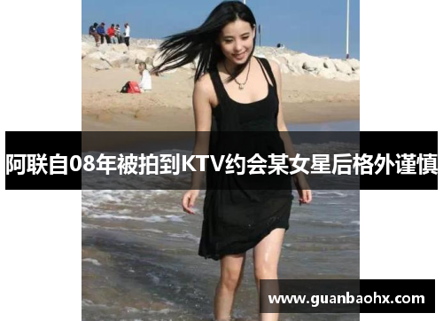 阿联自08年被拍到KTV约会某女星后格外谨慎