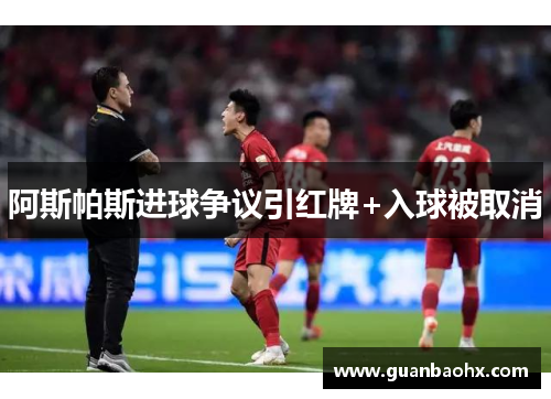 阿斯帕斯进球争议引红牌+入球被取消